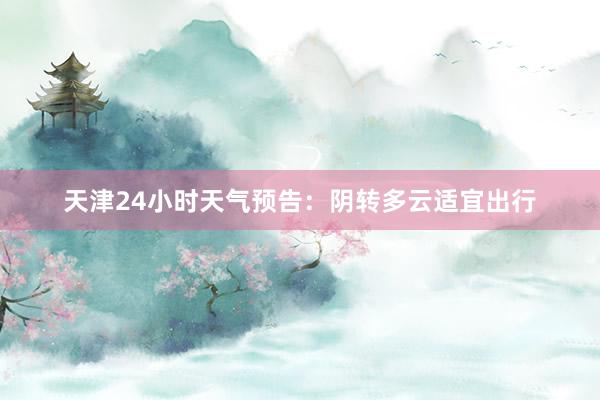 天津24小时天气预告：阴转多云适宜出行