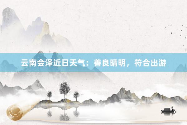 云南会泽近日天气：善良晴明，符合出游